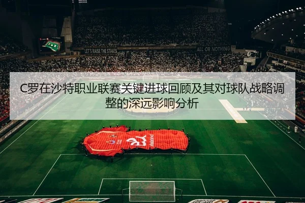 C罗在沙特职业联赛关键进球回顾及其对球队战略调整的深远影响分析