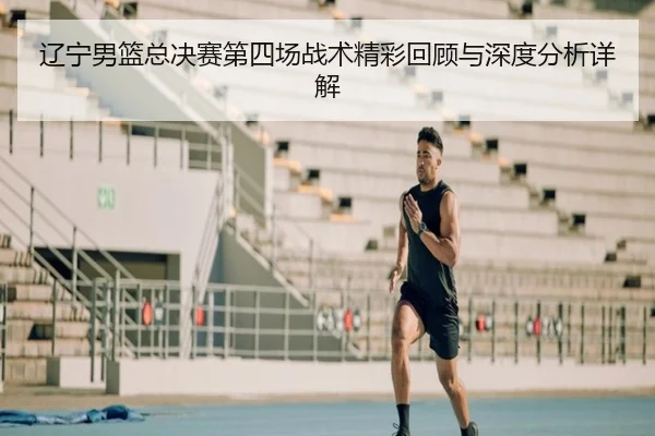 辽宁男篮总决赛第四场战术精彩回顾与深度分析详解